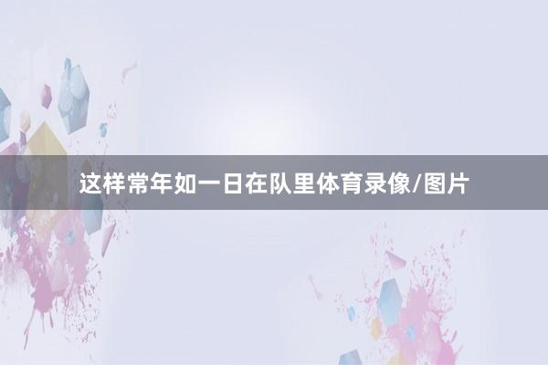 这样常年如一日在队里体育录像/图片