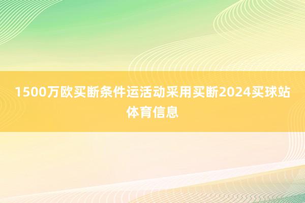 1500万欧买断条件运活动采用买断2024买球站体育信息