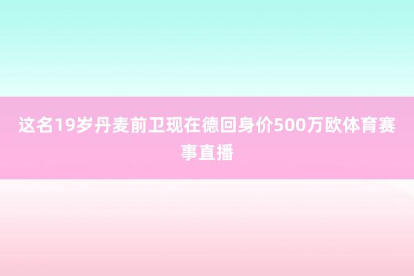 这名19岁丹麦前卫现在德回身价500万欧体育赛事直播