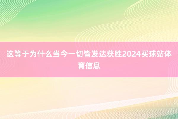 这等于为什么当今一切皆发达获胜2024买球站体育信息