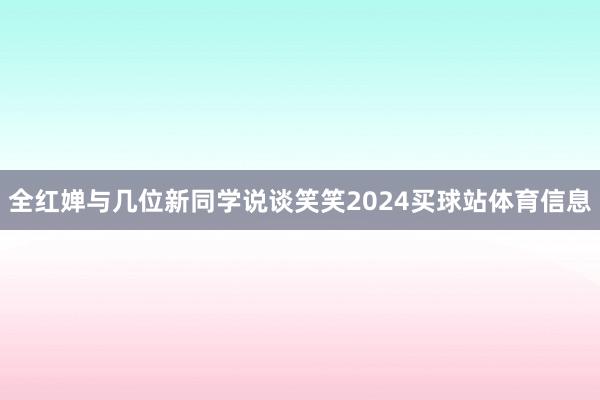 全红婵与几位新同学说谈笑笑2024买球站体育信息