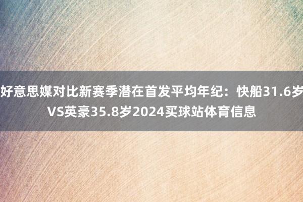 好意思媒对比新赛季潜在首发平均年纪:快船31.6岁VS英豪35.8岁2024买球站体育信息