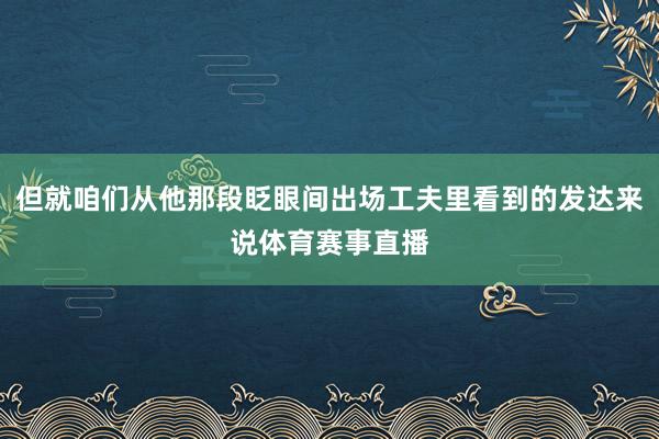 但就咱们从他那段眨眼间出场工夫里看到的发达来说体育赛事直播