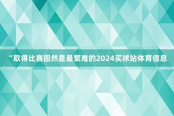 “取得比赛固然是最繁难的2024买球站体育信息