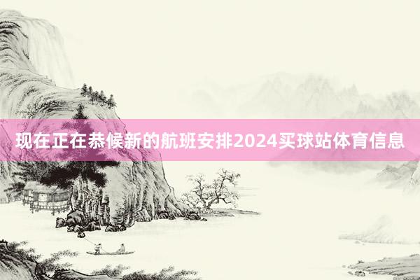 现在正在恭候新的航班安排2024买球站体育信息