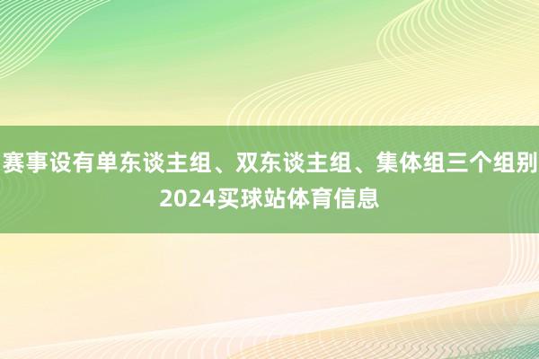 赛事设有单东谈主组、双东谈主组、集体组三个组别2024买球站体育信息
