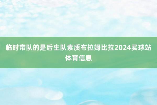 临时带队的是后生队素质布拉姆比拉2024买球站体育信息