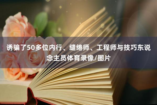 诱骗了50多位内行、缱绻师、工程师与技巧东说念主员体育录像/图片