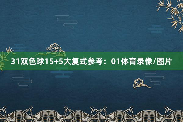 31 双色球15+5大复式参考:01体育录像/图片