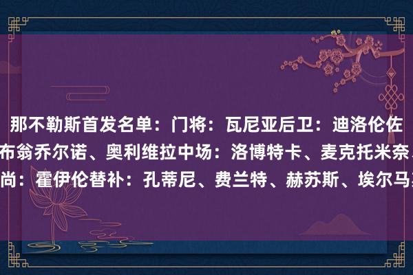 那不勒斯首发名单：门将：瓦尼亚后卫：迪洛伦佐、别克马、拉赫马尼、布翁乔尔诺、奥利维拉中场：洛博特卡、麦克托米奈、内雷斯、诺阿·朗时尚：霍伊伦替补：孔蒂尼、费兰特、赫苏斯、埃尔马斯、波利塔诺、维尔加拉、卢卡、安布罗西诺    体育赛事直播