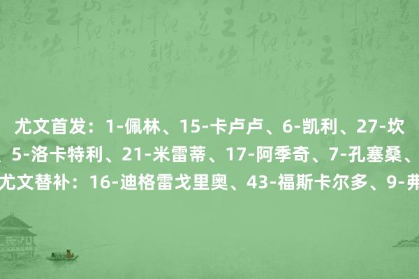 尤文首发:1-佩林、15-卡卢卢、6-凯利、27-坎比亚索、8-库普梅纳斯、5-洛卡特利、21-米雷蒂、17-阿季奇、7-孔塞桑、22-麦肯尼、20-奥蓬达尤文替补:16-迪格雷戈里奥、43-福斯卡尔多、9-弗拉霍维奇、10-伊尔迪兹、11-热格罗瓦、16-科斯蒂奇、19-K·图拉姆、25-若昂·马里奥、30-戴维、32-卡巴尔、40-鲁希博德明慧首发:12-哈伊金、20-舍沃尔德、4-比约图夫特、5-阿莱萨米、15-比约坎、26-哈康·埃文森、7-帕特里克·伯格、19-菲特、25-伊萨克·马塔、11-布隆伯格、9-霍格博德明慧替补:1-法耶·隆德、44-布伦博、2-维拉兹·尼尔森、18-布雷德·莫伊、24-丹尼尔·巴斯、8-奥克伦德、14-萨尔特尼斯、22-安德斯·克林格、23-马格努斯、30-约根森、10-海于格、21-赫尔默森【赛前信息】 体育录像/图片