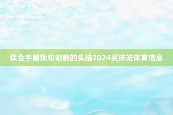 保合手耐烦和明晰的头脑2024买球站体育信息