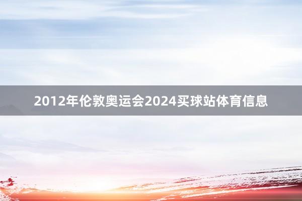 2012年伦敦奥运会2024买球站体育信息