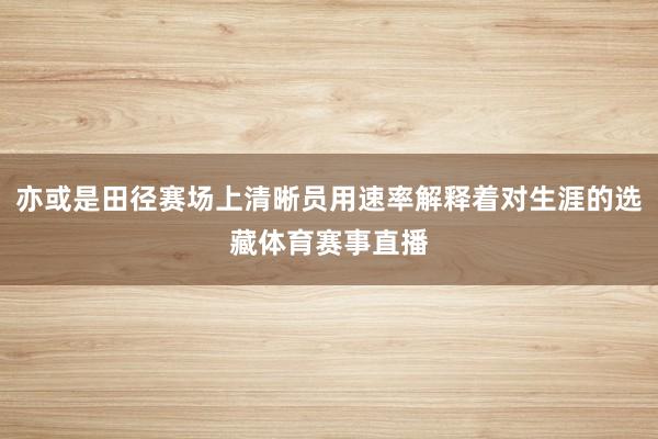 亦或是田径赛场上清晰员用速率解释着对生涯的选藏体育赛事直播