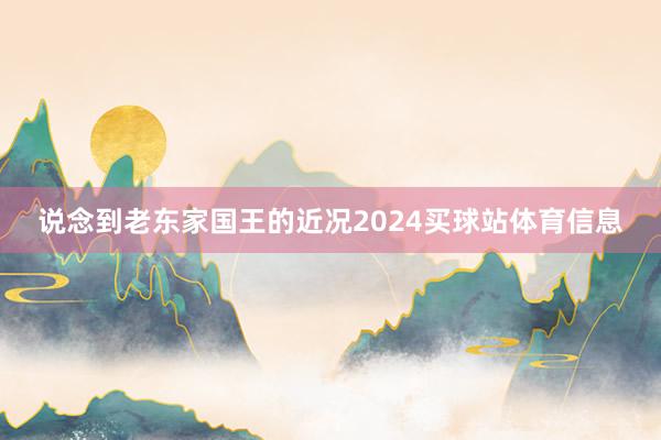 说念到老东家国王的近况2024买球站体育信息