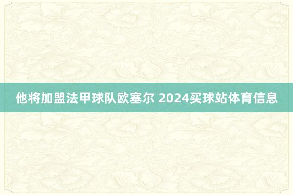 他将加盟法甲球队欧塞尔 2024买球站体育信息