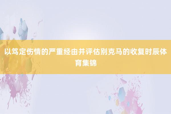 以笃定伤情的严重经由并评估别克马的收复时辰体育集锦