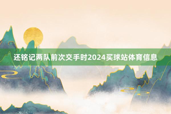 还铭记两队前次交手时2024买球站体育信息
