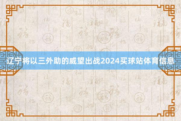 辽宁将以三外助的威望出战2024买球站体育信息