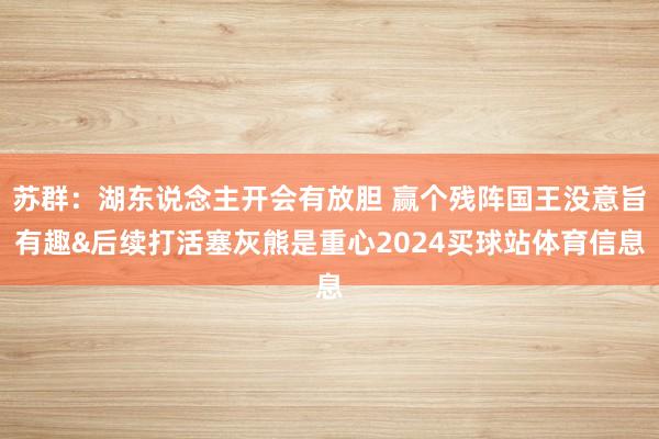 苏群：湖东说念主开会有放胆 赢个残阵国王没意旨有趣&后续打活塞灰熊是重心2024买球站体育信息