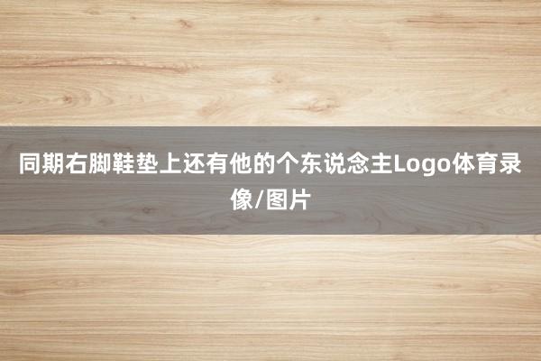 同期右脚鞋垫上还有他的个东说念主Logo体育录像/图片