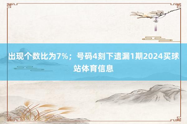 出现个数比为7%；　　号码4刻下遗漏1期2024买球站体育信息