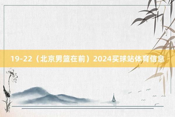 19-22（北京男篮在前）2024买球站体育信息