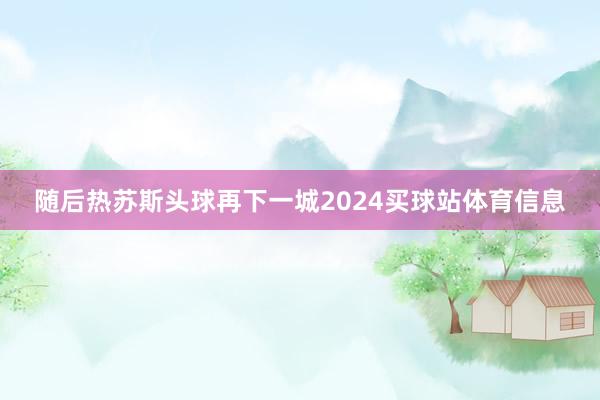 随后热苏斯头球再下一城2024买球站体育信息