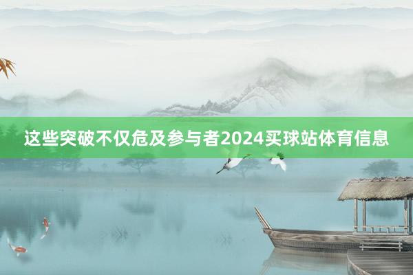 这些突破不仅危及参与者2024买球站体育信息