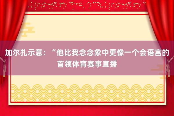 加尔扎示意：“他比我念念象中更像一个会语言的首领体育赛事直播