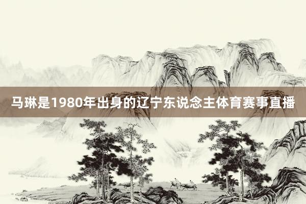 马琳是1980年出身的辽宁东说念主体育赛事直播