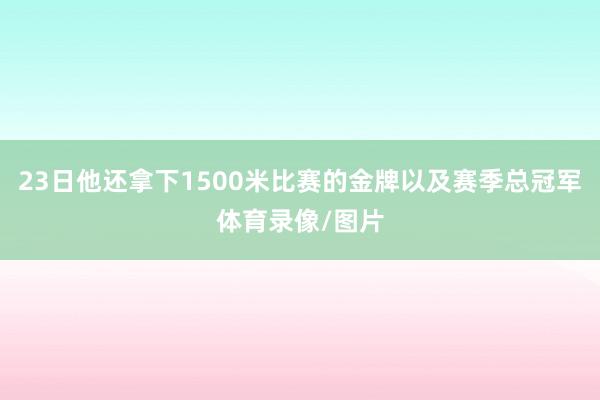 23日他还拿下1500米比赛的金牌以及赛季总冠军体育录像/图片