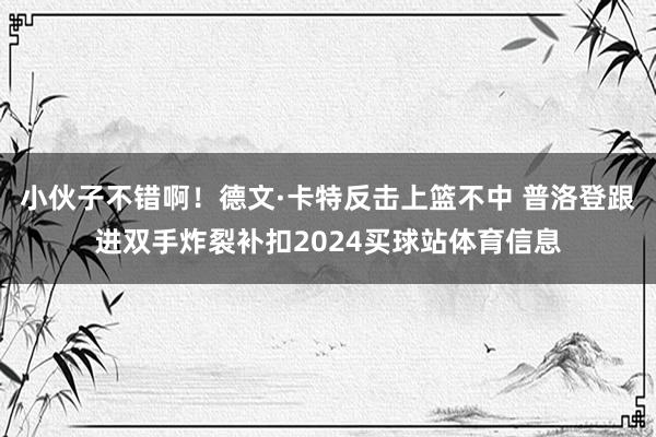 小伙子不错啊！德文·卡特反击上篮不中 普洛登跟进双手炸裂补扣2024买球站体育信息