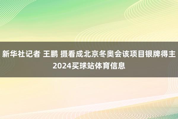 新华社记者 王鹏 摄看成北京冬奥会该项目银牌得主2024买球站体育信息