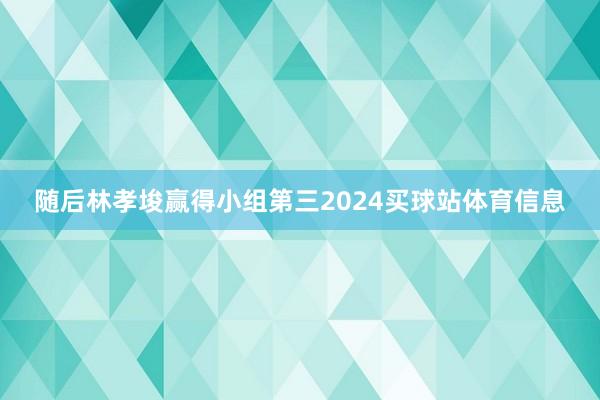 随后林孝埈赢得小组第三2024买球站体育信息