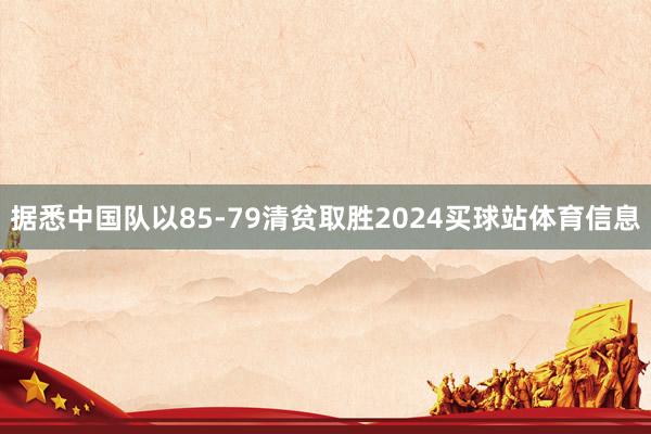 据悉中国队以85-79清贫取胜2024买球站体育信息