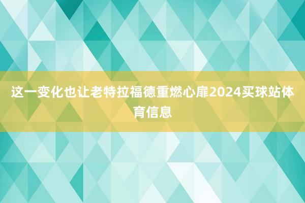 这一变化也让老特拉福德重燃心扉2024买球站体育信息
