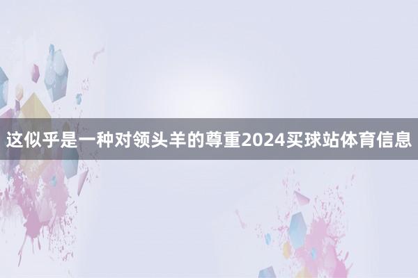 这似乎是一种对领头羊的尊重2024买球站体育信息