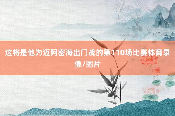 这将是他为迈阿密海出门战的第110场比赛体育录像/图片