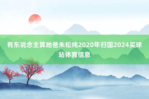 有东说念主算她爸朱松纯2020年归国2024买球站体育信息